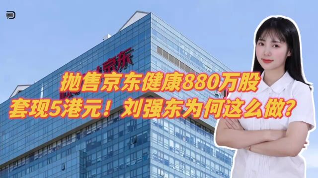 抛售京东健康880万股,套现5亿港元!刘强东为何这么做?