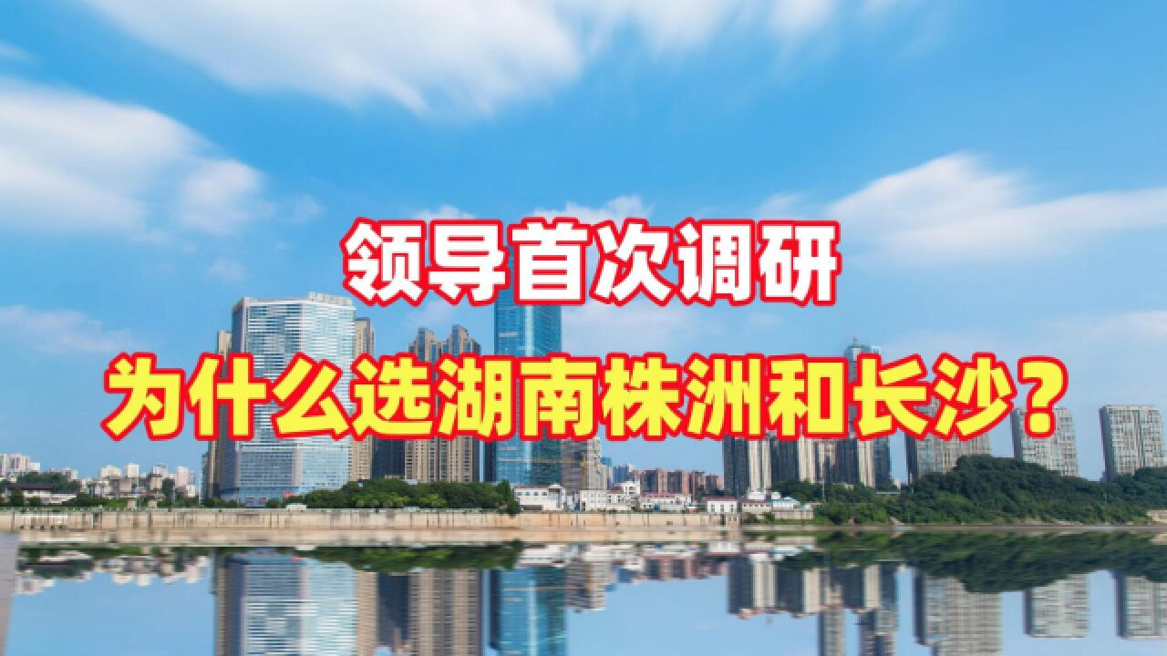 领导首次调研为什么选湖南株洲和长沙?