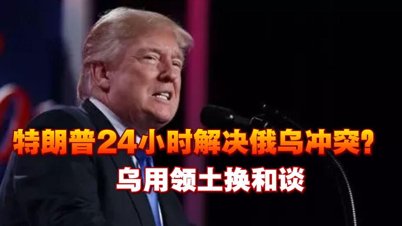 特朗普24小时解决俄乌冲突?乌用领土换和谈