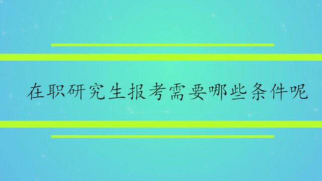 在职研究生报考需要哪些条件呢