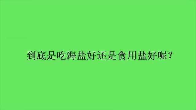 到底是吃海盐好还是食用盐好呢?