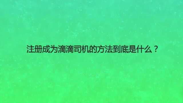 注册成为滴滴司机的方法到底是什么?