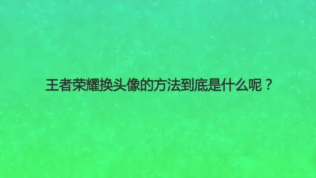 王者荣耀换头像的方法到底是什么呢?