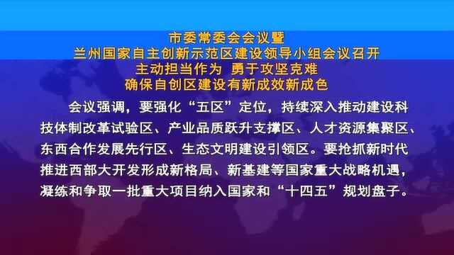 市委常委会会议暨 兰州国家自主创新示范区建设领导小组会议召开