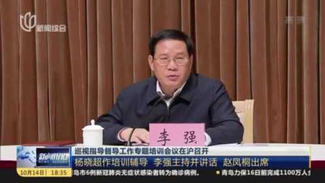 巡视指导督导工作专题培训会议在沪召开:杨晓超作培训辅导 李强主持并讲话 赵凤桐出席