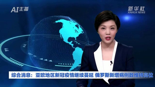 AI合成主播丨综合消息:亚欧地区新冠疫情继续蔓延 俄罗斯新增病例数维持高位