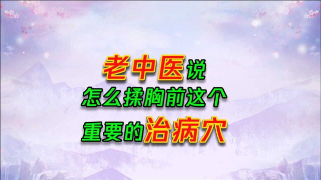 胸前这个重要治病穴,老人按了顺气,青年按了解压,听老中医教你这样揉!