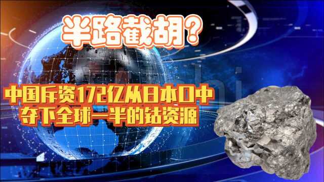 半路截胡?中国斥资172亿从日本口中夺下全球一半的钴资源