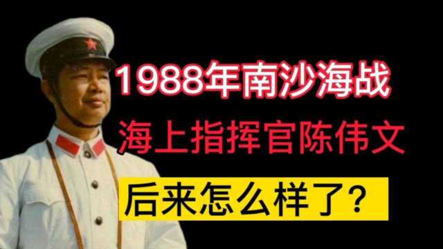 1988年南沙海战时,担任海上指挥官的陈伟文,后来怎么样了?