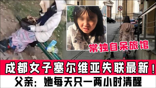 成都女子塞尔维亚失联最新!父亲:她每天只一两小时清醒,常独自呆旅馆