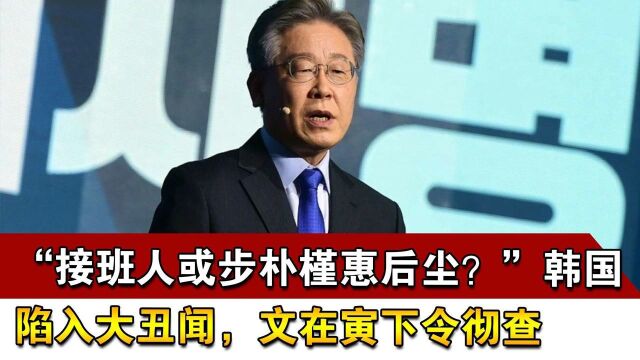 “接班人或步朴槿惠后尘?”韩国陷入大丑闻,文在寅下令彻查