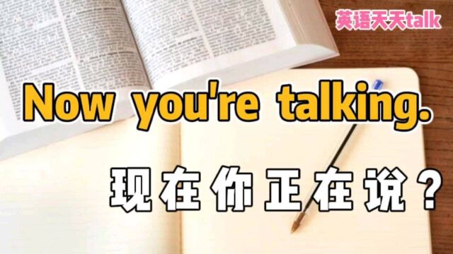 英语“Now you're talking”,是“现在你在说”的意思?