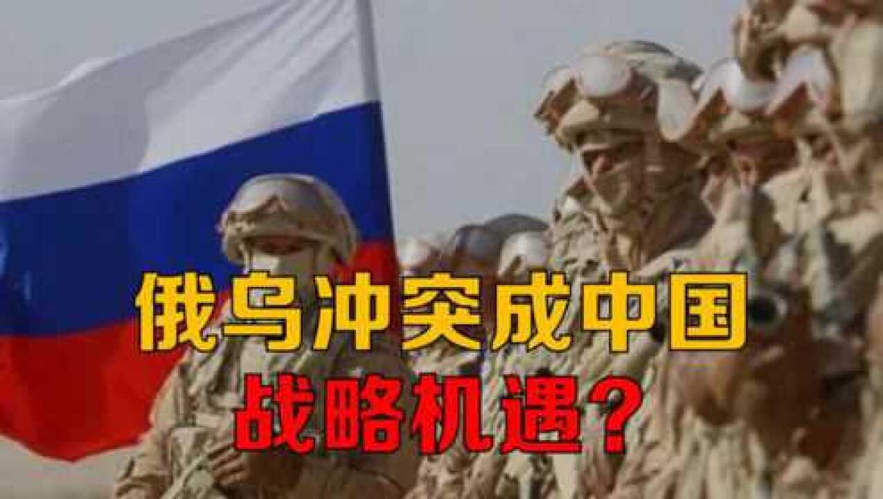 俄乌冲突成中国战略机遇?俄美博弈诡谲多变,中国不可能置身事外