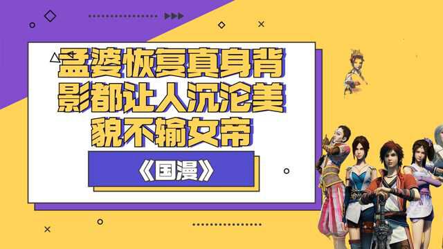 不良人:孟婆恢复真身竟是个尤物,背影都让人沉沦,美貌不输女帝.