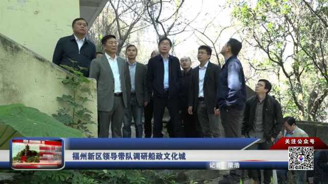 福州新区领导带队调研船政文化城