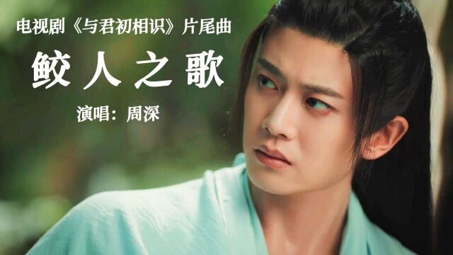 热巴、任嘉伦新剧《与君初相识》片尾曲《鲛人之歌》周深燃情开唱