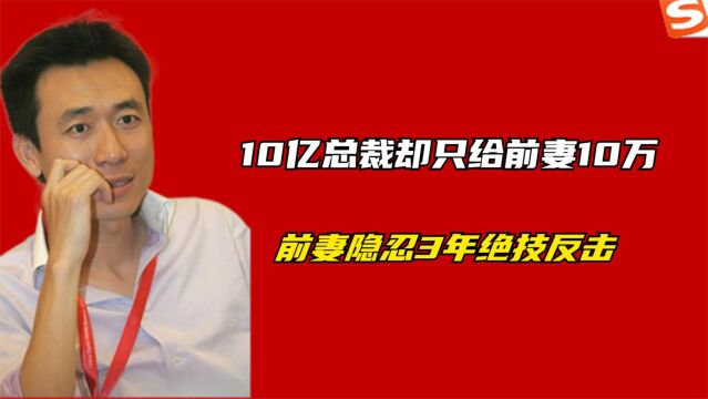 土豆网总裁身价数亿,却只给前妻10万,前妻一招让他损失20亿市值