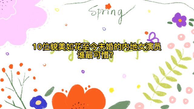 10位貌美如花至今未婚的内地女演员,谁最可惜?