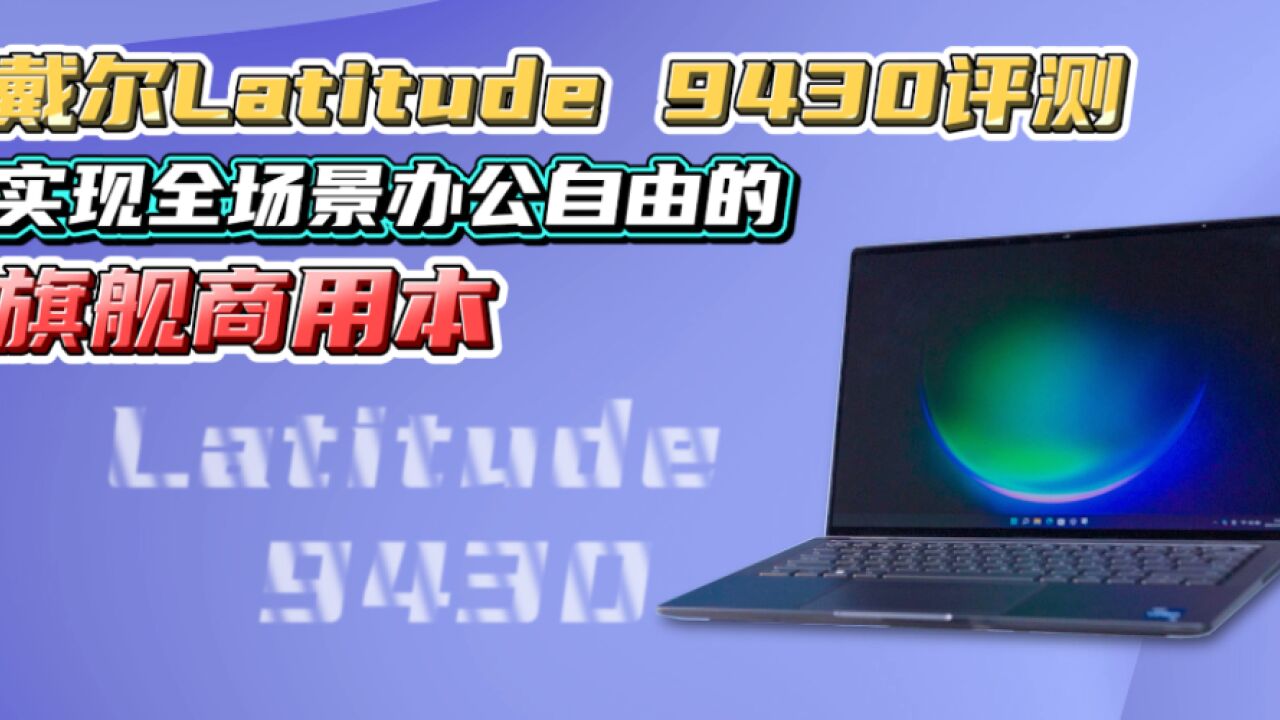 戴尔Latitude 9430评测:全场景办公自由的旗舰商用本