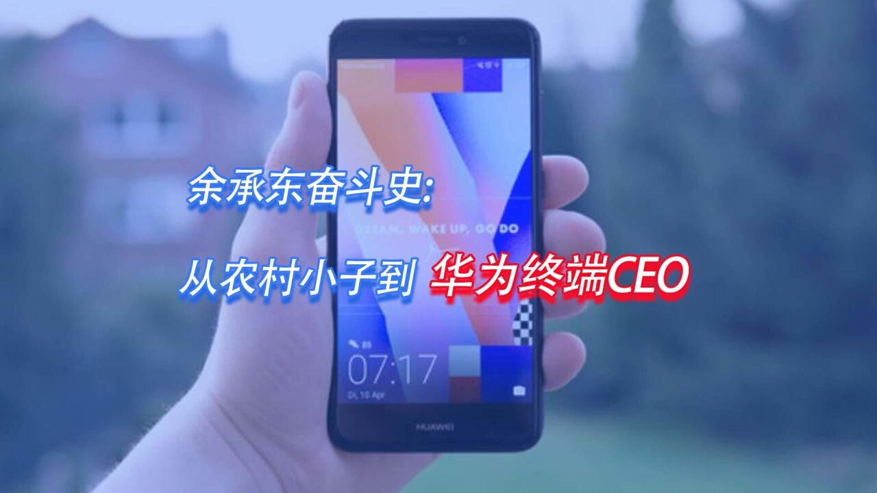 余承东奋斗史:从农村小子到华为终端CEO