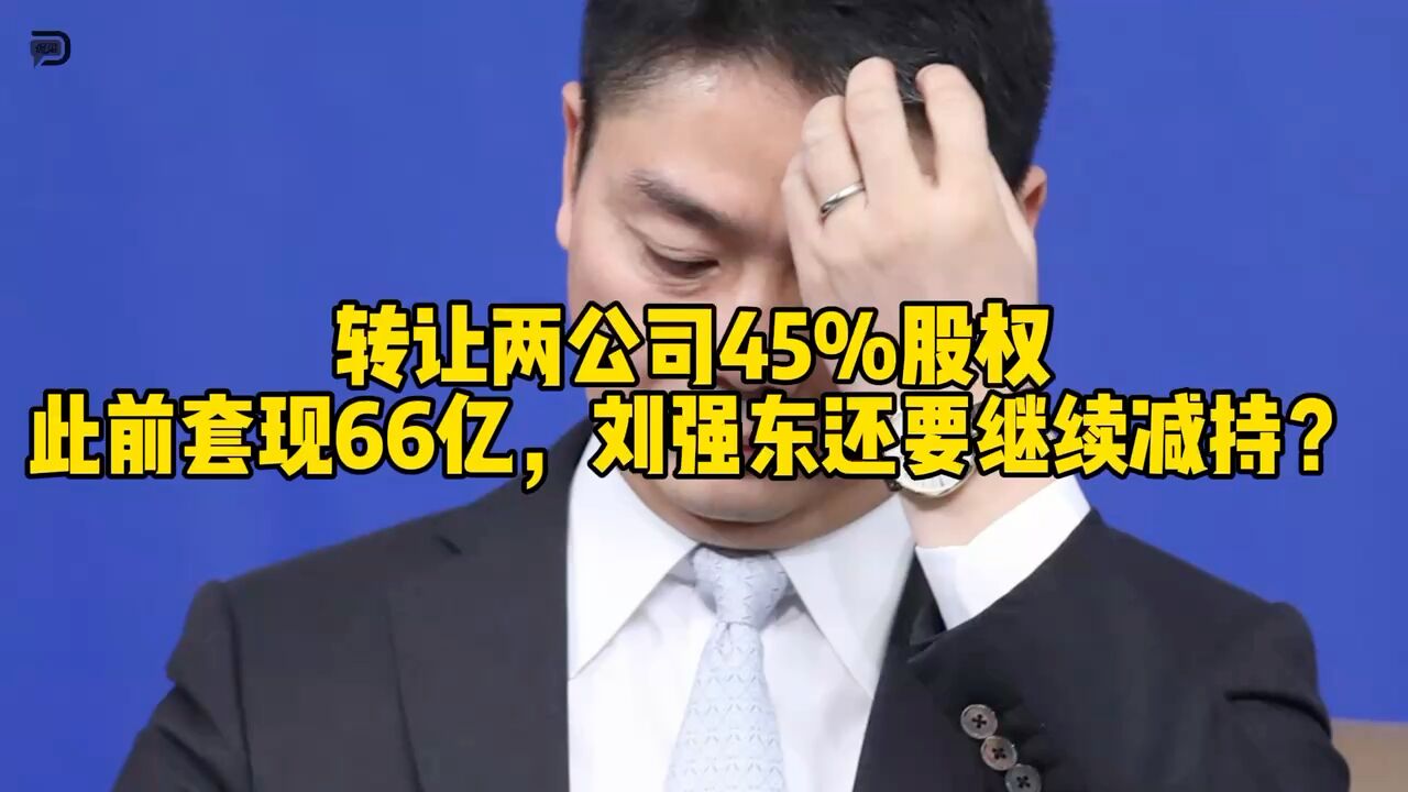 转让两公司45%股权,此前套现66亿,刘强东还要继续减持?