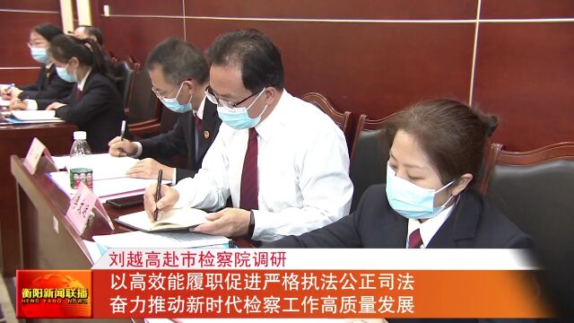 刘越高赴市人民检察院调研 以高效能履职促进严格执法公正司法 奋力推动新时代检察工作高质量发展