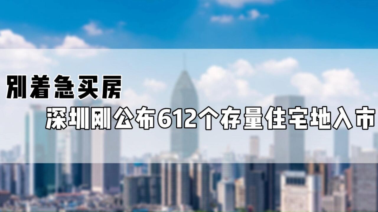 别着急买房,深圳刚公布612个存量住宅地入市