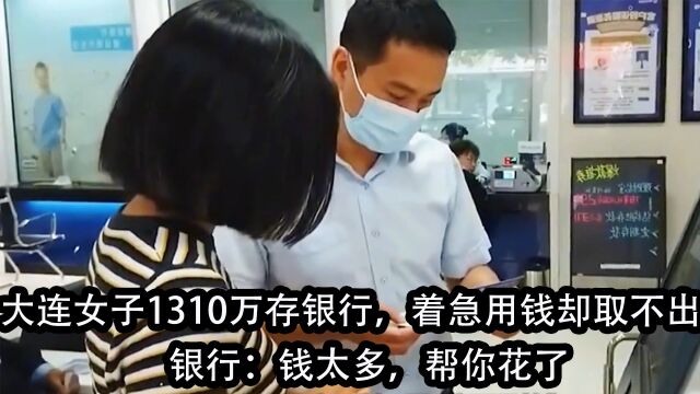 大连女子1310万存银行,着急用钱却取不出,银行:钱太多,帮你花了