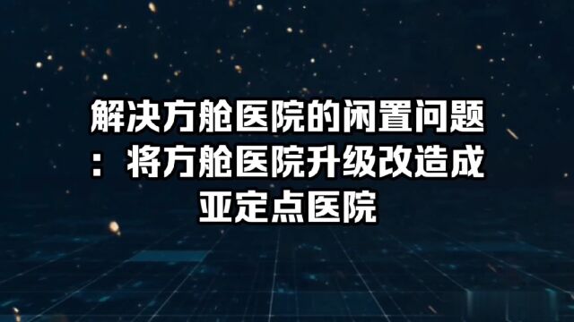 解决方舱医院的闲置问题:将方舱医院升级改造成亚定点医院