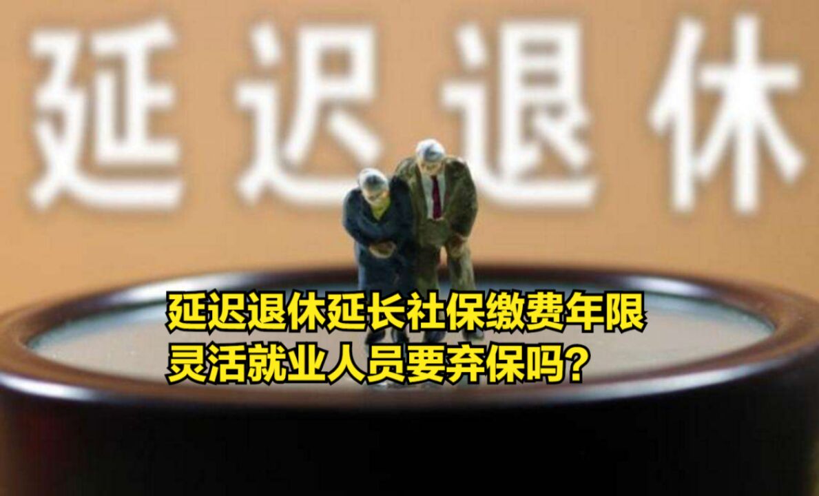 延迟退休延长退休年龄和社保缴费年限,灵活就业人员要弃保吗?