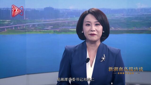 新湖南高端访谈丨刘志仁:全面建设社会主义现代化新湘潭