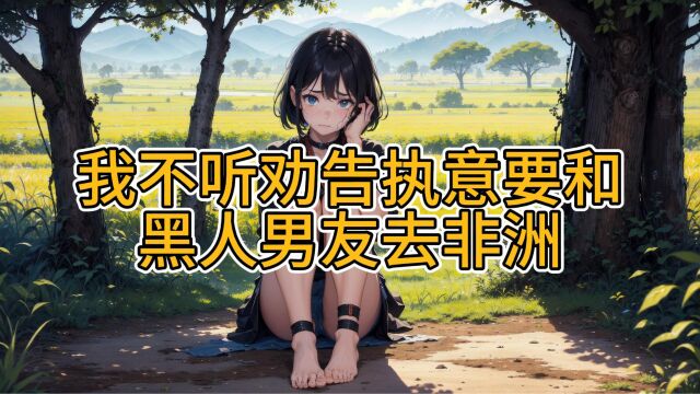 我不听劝告执意要和黑人男友去非洲