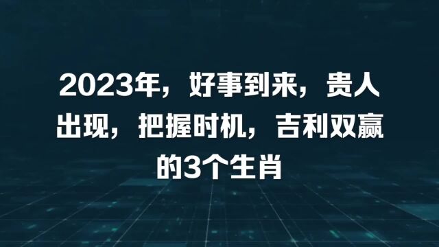 2023年,好事到来,贵人出现,把握时机,吉利双赢的3个生肖