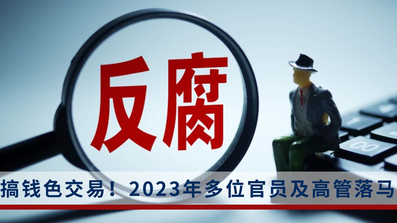 2023年以来,这7位官员及高管陆续落马!都有这一个共同点:大搞钱色交易