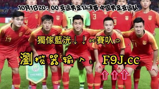 亚运男足1/4决赛直播:中国男足亚运队VS韩国U23(高清直播)在线视频观看