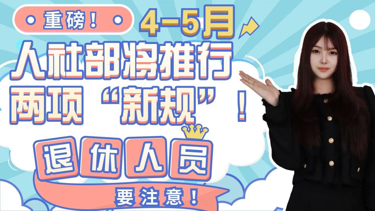 重磅!45月,人社部将推行两项“新规”!退休人员要注意!