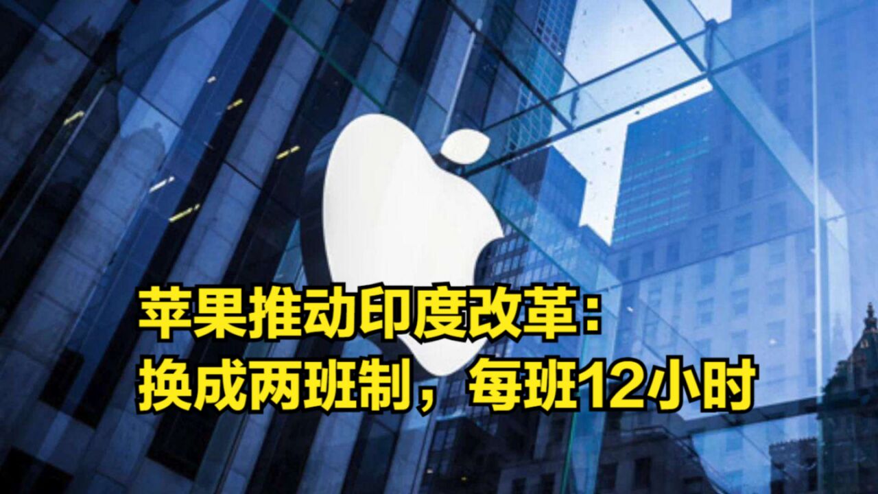 苹果正推动印度改革,先从劳动法开始:换成两班制,每班12小时