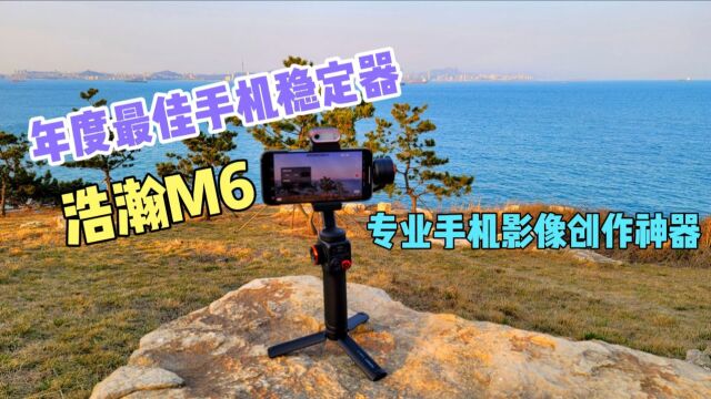 [评测]浩瀚M6,本年度最佳手机稳定器,大大降低摄影师的门槛!