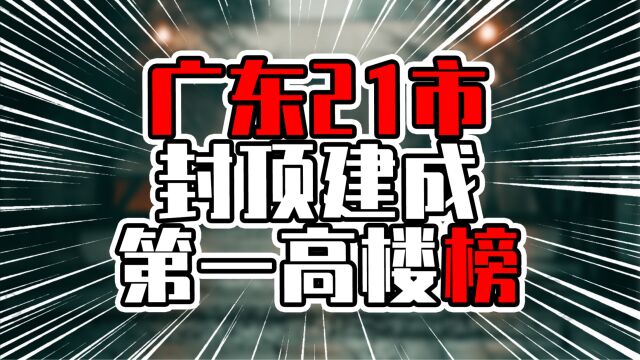 广东21市封顶建成第一高楼榜,非珠200米以上仅1城,发展空间大