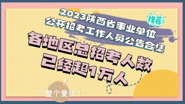 2023年陕西省事业单位公开招考工作人员公告合集,目前统计超万人