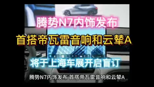 汽车资讯:腾势N7内饰发布,首搭帝瓦雷音响和云辇A,将于上海车展开启盲订