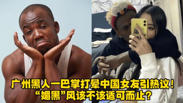 广州黑人一巴掌打晕中国女友引热议!“媚黑”风该不该适可而止?