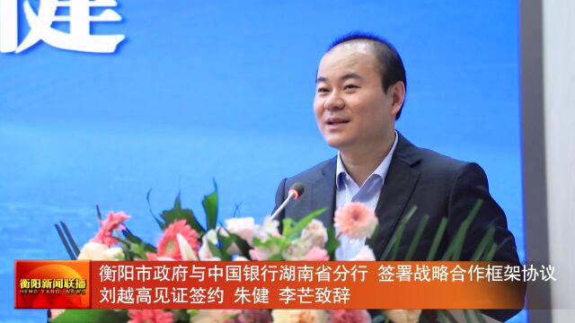 衡阳市政府与中国银行湖南省分行签署战略合作框架协议刘越高见证签约 朱健 李芒致辞