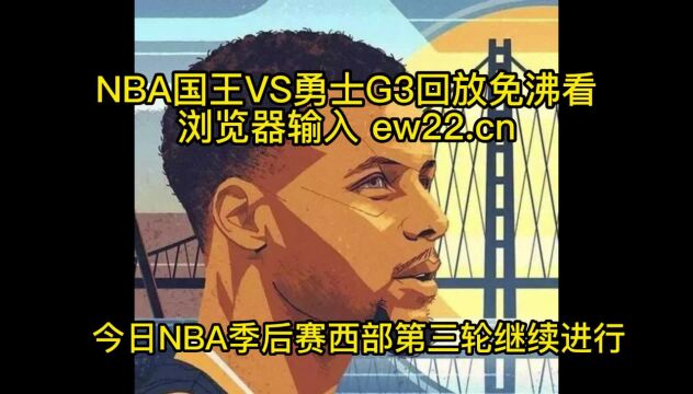 NBA录像回放:国王VS勇士全场回放录像NBA季后赛G3,勇士11497胜国王!库里36+6 维金斯20+7