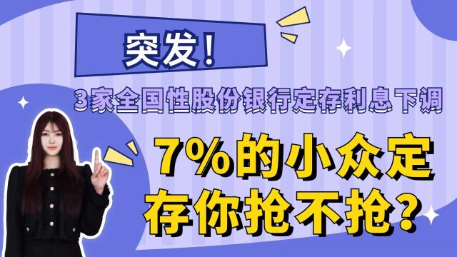 突发!3家全国性股份银行定存利息下调!7%的小众定存你抢不抢?