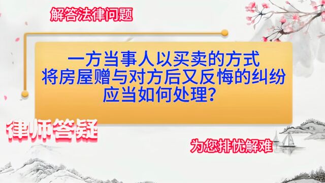 一方当事人以买卖的方式将房屋赠与对方后又反悔的纠纷,应当如何处理?