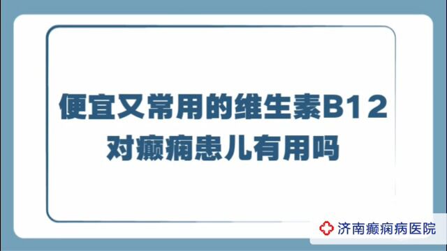 全国治癫痫病哪家好?济南癫痫病医院夏丽娅医生讲解:便宜又常用的维生素B12对癫痫患儿有用吗