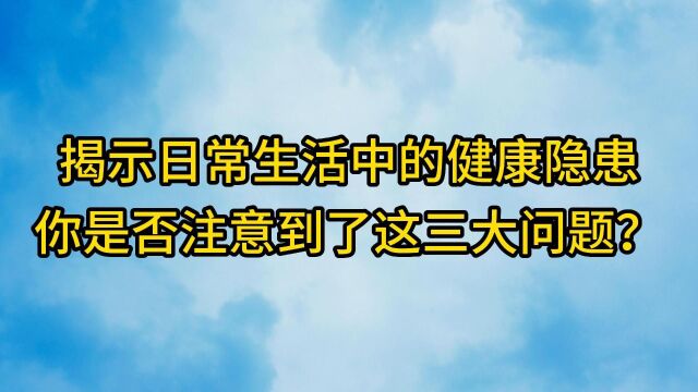 揭示日常生活中的健康隐患:你是否注意到了这三大问题?