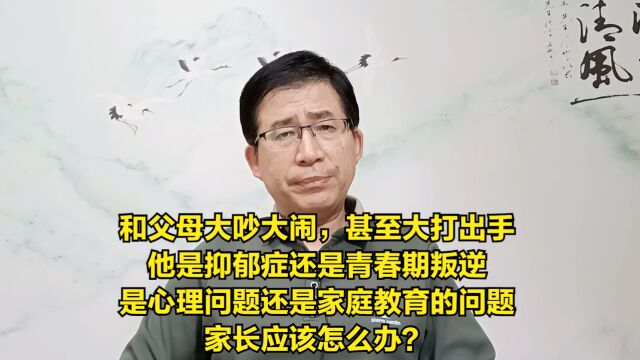 和父母大吵大闹,甚至大打出手,他是抑郁症还是青春期叛逆?是心理问题还是家庭教育的问题?家长应该怎么办?