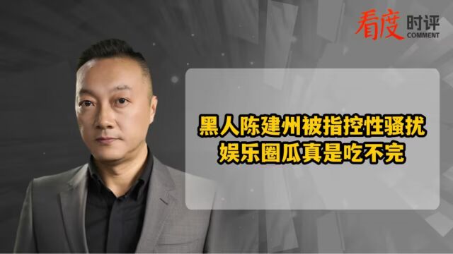 黑人陈建州被指控性骚扰 娱乐圈瓜真是吃不完